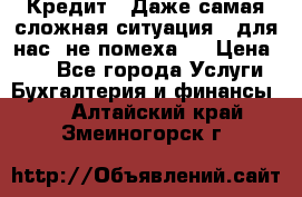 Кредит . Даже самая сложная ситуация - для нас  не помеха . › Цена ­ 90 - Все города Услуги » Бухгалтерия и финансы   . Алтайский край,Змеиногорск г.